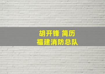 胡开锋 简历 福建消防总队